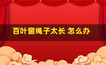 百叶窗绳子太长 怎么办